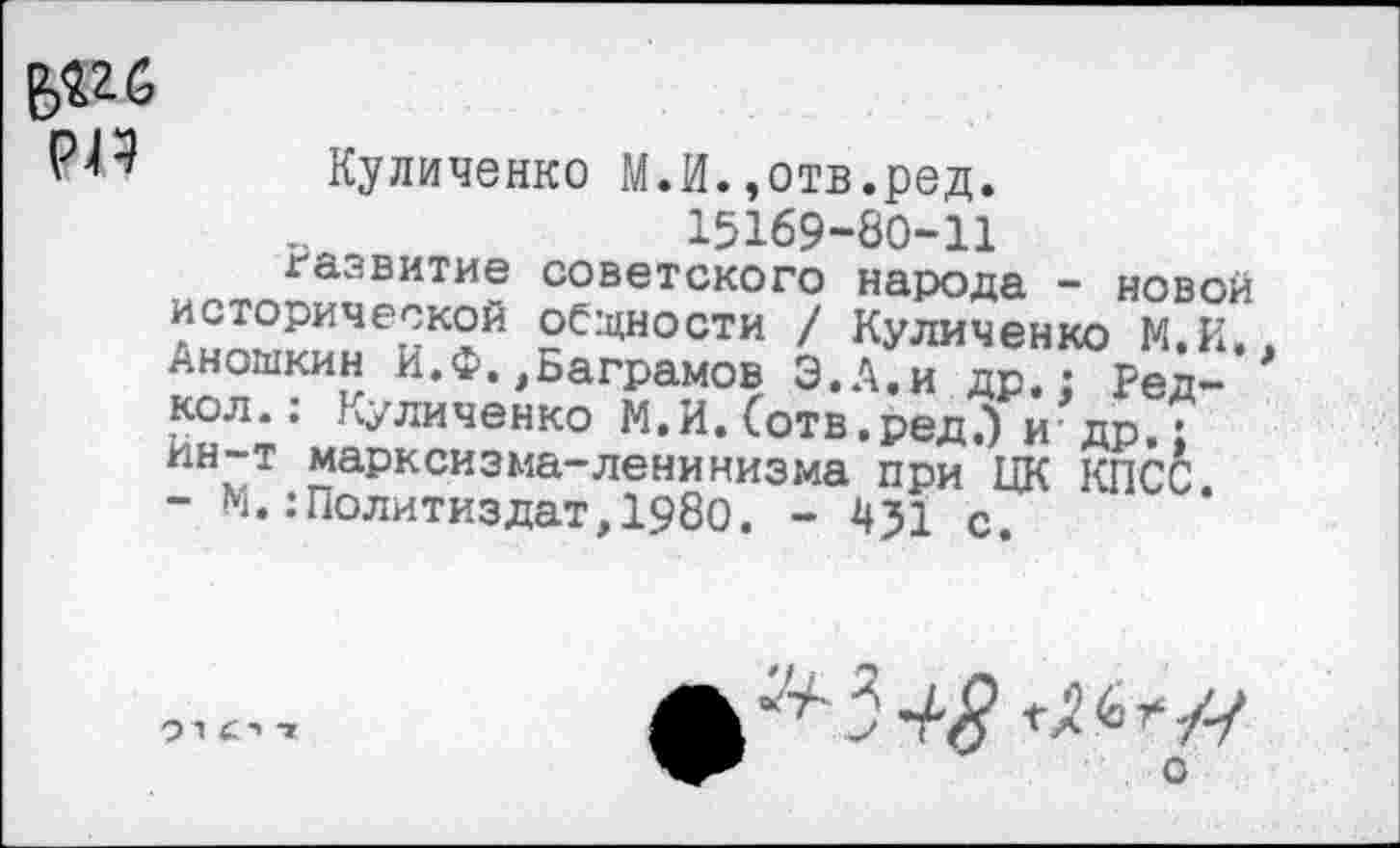 ﻿
Куличенко М.И.,отв.ред.
15169-80-11
Развитие советского народа - новой исторической общности / Куличенко М.И. Аношкин И.Ф.,Ваграмов Э.А.и др.: Ред-кол.: Куличенко М.И. (отв.ред.) и др.; ин~т марксизма-ленинизма при ЦК КПСС.
- М.:Политиздат,1980. - 4?1 с.
91 т
О